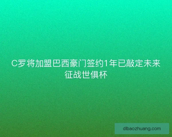 C罗将加盟巴西豪门签约1年已敲定未来征战世俱杯