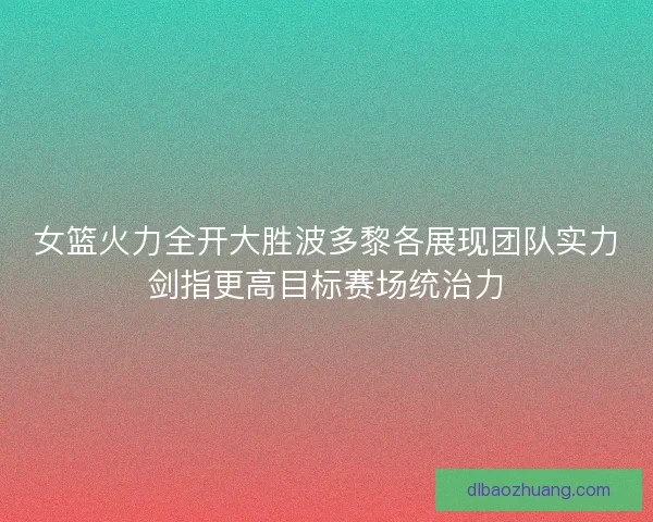 女篮火力全开大胜波多黎各展现团队实力剑指更高目标赛场统治力
