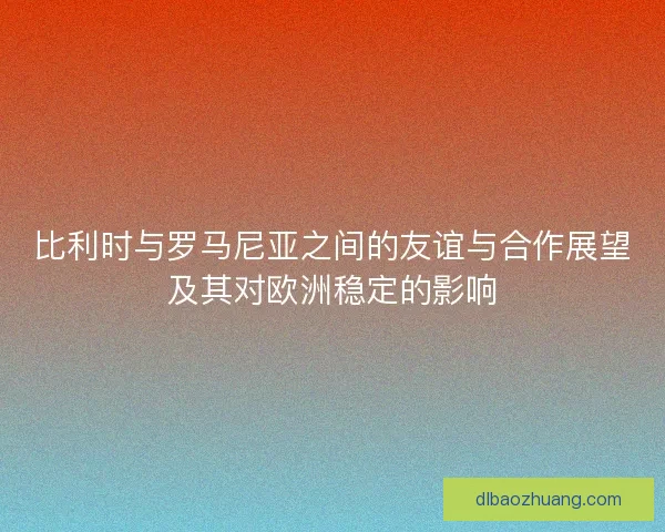 比利时与罗马尼亚之间的友谊与合作展望及其对欧洲稳定的影响