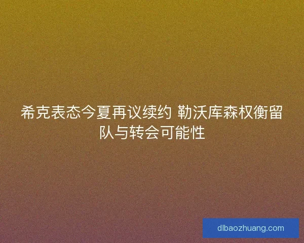 希克表态今夏再议续约 勒沃库森权衡留队与转会可能性