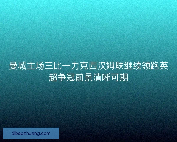 曼城主场三比一力克西汉姆联继续领跑英超争冠前景清晰可期