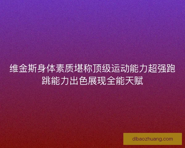 维金斯身体素质堪称顶级运动能力超强跑跳能力出色展现全能天赋
