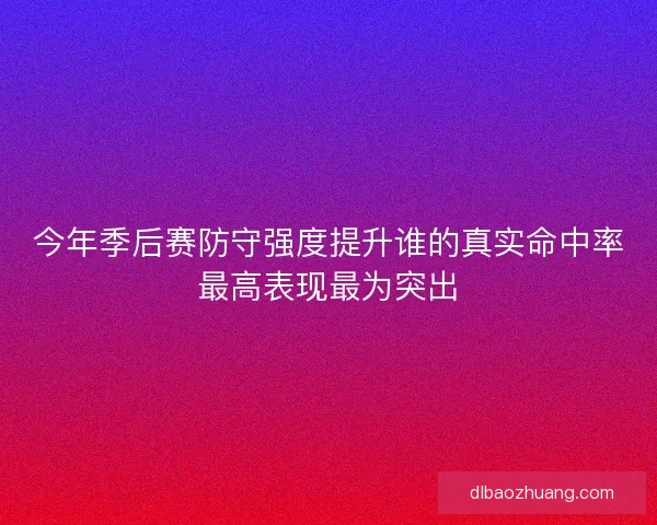 今年季后赛防守强度提升谁的真实命中率最高表现最为突出