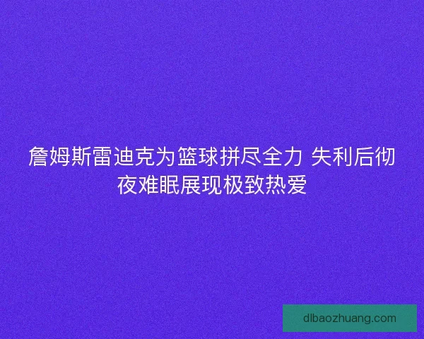 詹姆斯雷迪克为篮球拼尽全力 失利后彻夜难眠展现极致热爱