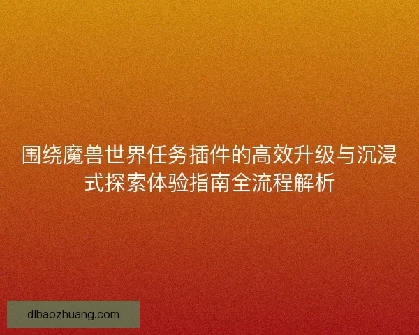 围绕魔兽世界任务插件的高效升级与沉浸式探索体验指南全流程解析