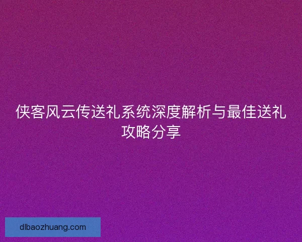 侠客风云传送礼系统深度解析与最佳送礼攻略分享