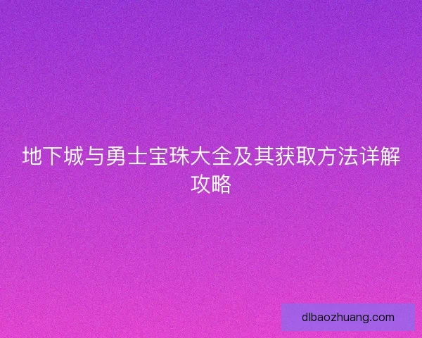 地下城与勇士宝珠大全及其获取方法详解攻略