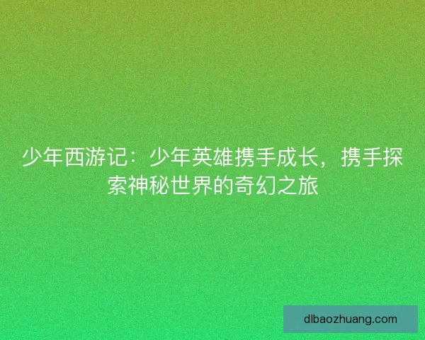 少年西游记：少年英雄携手成长，携手探索神秘世界的奇幻之旅