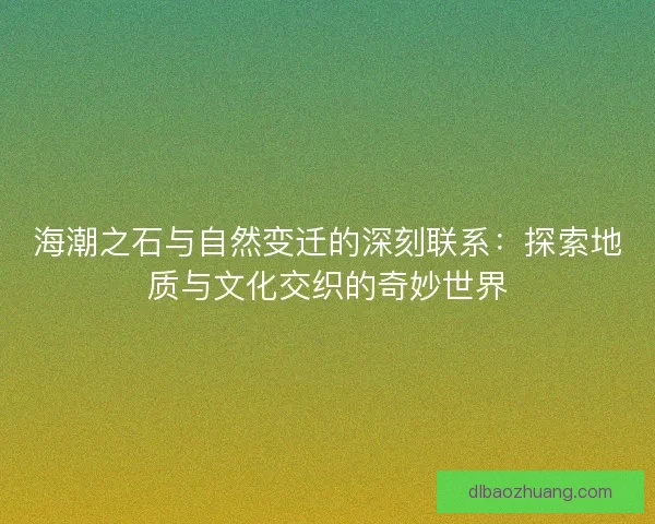 海潮之石与自然变迁的深刻联系：探索地质与文化交织的奇妙世界