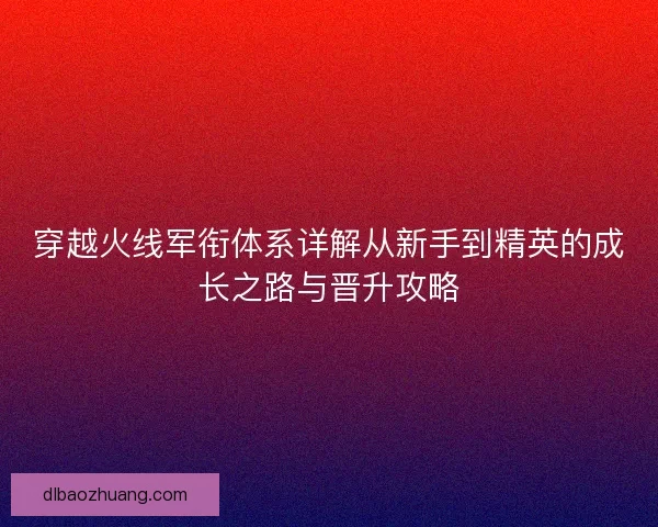 穿越火线军衔体系详解从新手到精英的成长之路与晋升攻略