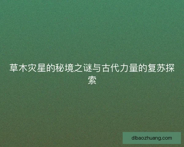 草木灾星的秘境之谜与古代力量的复苏探索