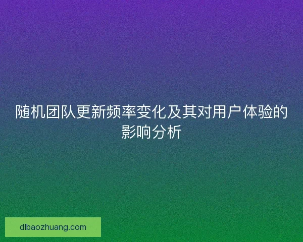 随机团队更新频率变化及其对用户体验的影响分析