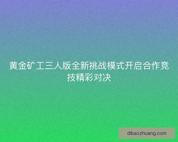 黄金矿工三人版全新挑战模式开启合作竞技精彩对决