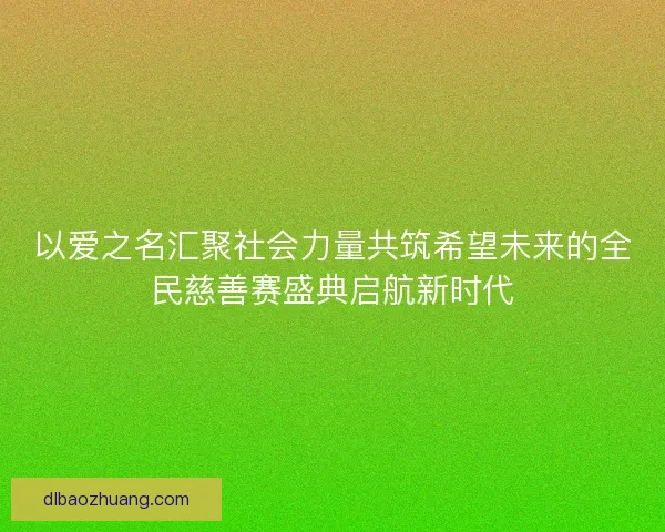 以爱之名汇聚社会力量共筑希望未来的全民慈善赛盛典启航新时代