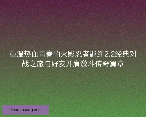 重温热血青春的火影忍者羁绊2.2经典对战之旅与好友并肩激斗传奇篇章