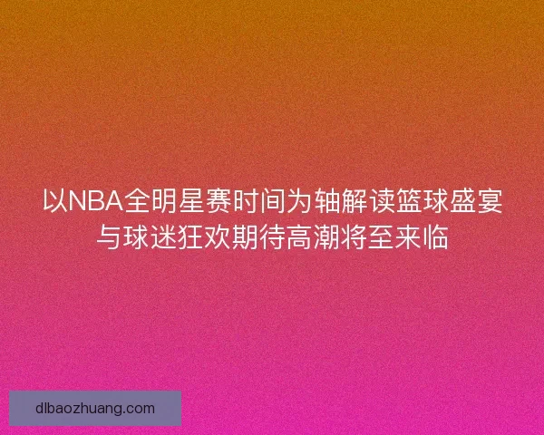 以NBA全明星赛时间为轴解读篮球盛宴与球迷狂欢期待高潮将至来临