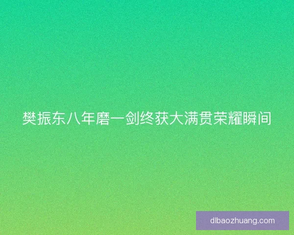 樊振东八年磨一剑终获大满贯荣耀瞬间