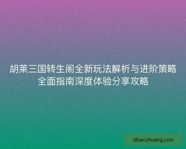胡莱三国转生阁全新玩法解析与进阶策略全面指南深度体验分享攻略 胡莱三国转生阁全新玩法解析与进阶策略全面指南深度体验分享攻略