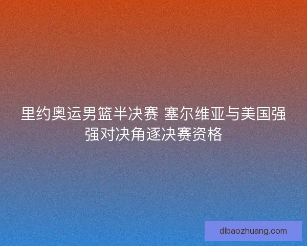 里约奥运男篮半决赛 塞尔维亚与美国强强对决角逐决赛资格 里约奥运男篮半决赛 塞尔维亚与美国强强对决角逐决赛资格