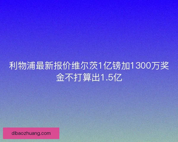 利物浦最新报价维尔茨1亿镑加1300万奖金不打算出1.5亿