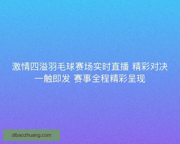 激情四溢羽毛球赛场实时直播 精彩对决一触即发 赛事全程精彩呈现