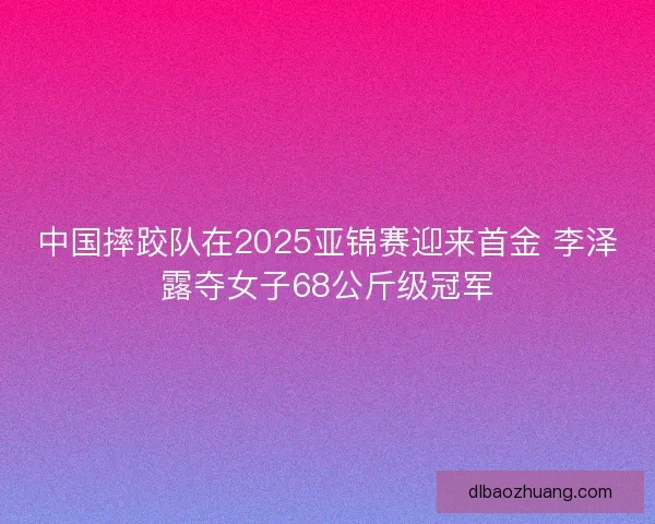 中国摔跤队在2025亚锦赛迎来首金 李泽露夺女子68公斤级冠军