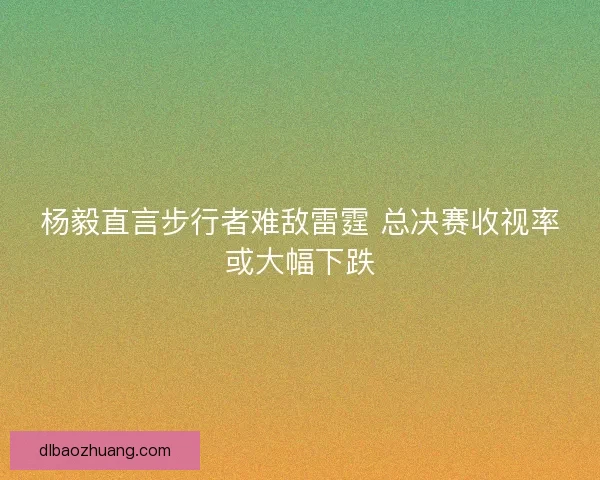 杨毅直言步行者难敌雷霆 总决赛收视率或大幅下跌
