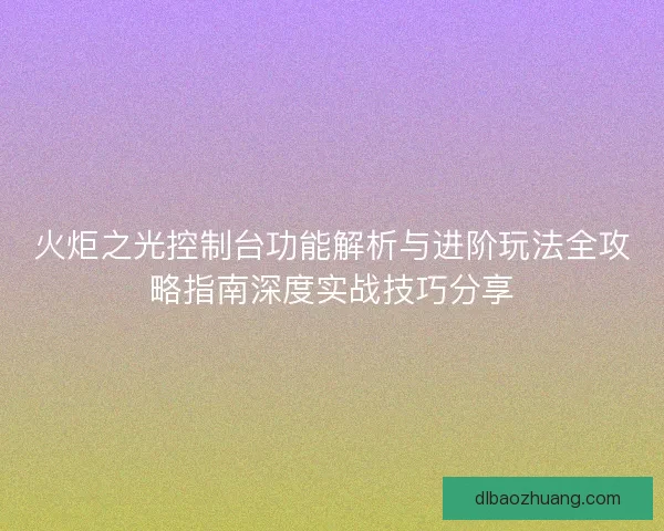 火炬之光控制台功能解析与进阶玩法全攻略指南深度实战技巧分享