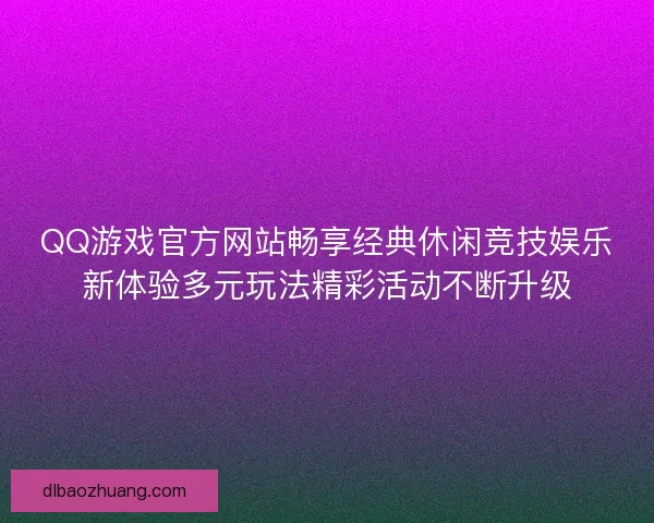 QQ游戏官方网站畅享经典休闲竞技娱乐新体验多元玩法精彩活动不断升级