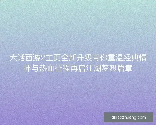 大话西游2主页全新升级带你重温经典情怀与热血征程再启江湖梦想篇章