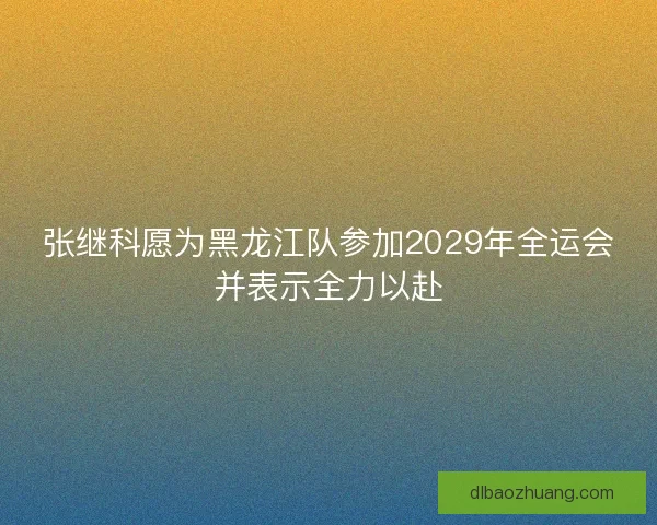 张继科愿为黑龙江队参加2029年全运会并表示全力以赴