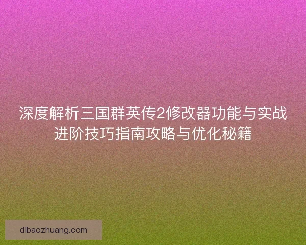 深度解析三国群英传2修改器功能与实战进阶技巧指南攻略与优化秘籍