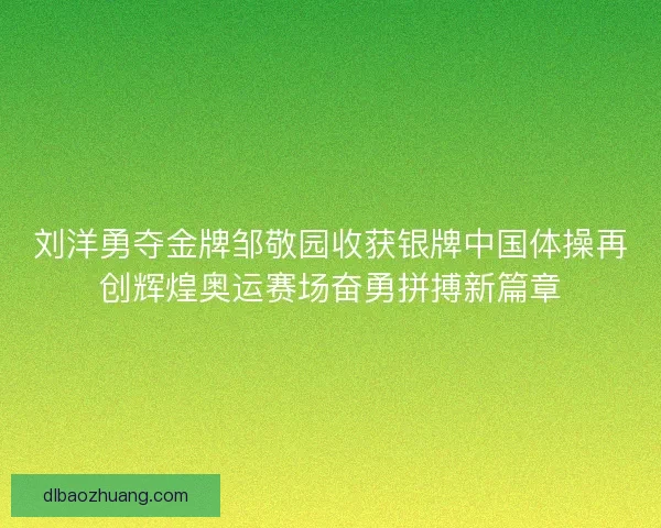 刘洋勇夺金牌邹敬园收获银牌中国体操再创辉煌奥运赛场奋勇拼搏新篇章