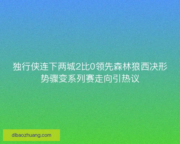 独行侠连下两城2比0领先森林狼西决形势骤变系列赛走向引热议