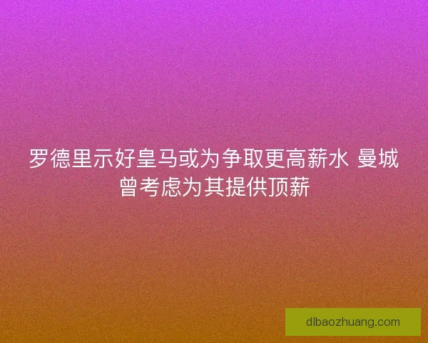 罗德里示好皇马或为争取更高薪水 曼城曾考虑为其提供顶薪