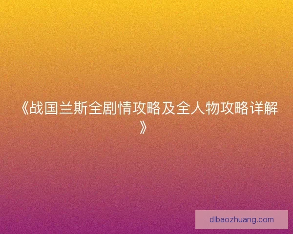 《战国兰斯全剧情攻略及全人物攻略详解》