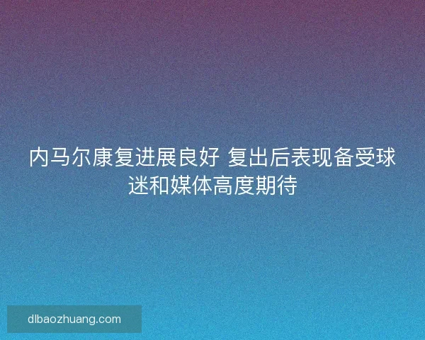 内马尔康复进展良好 复出后表现备受球迷和媒体高度期待 内马尔康复进展良好 复出后表现备受球迷和媒体高度期待