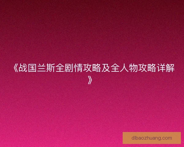 《战国兰斯全剧情攻略及全人物攻略详解》