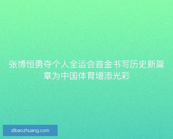 张博恒勇夺个人全运会首金书写历史新篇章为中国体育增添光彩