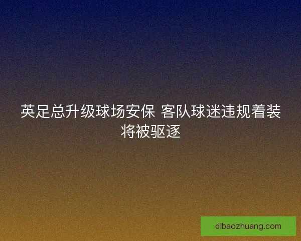 英足总升级球场安保 客队球迷违规着装将被驱逐