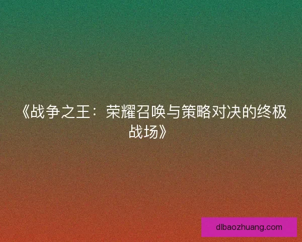 《战争之王：荣耀召唤与策略对决的终极战场》