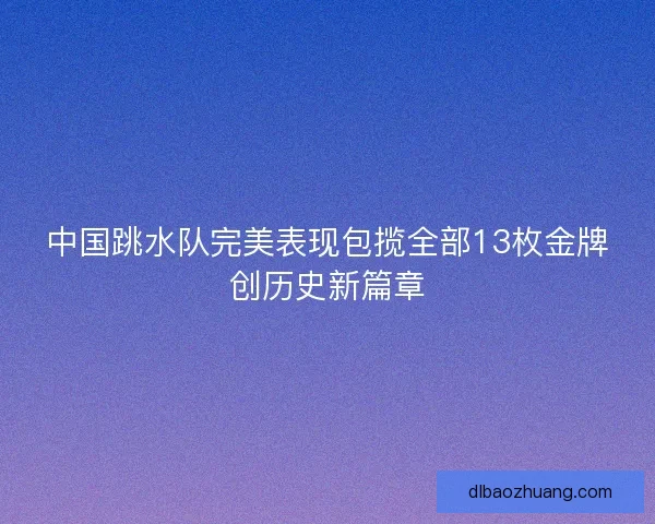 中国跳水队完美表现包揽全部13枚金牌创历史新篇章