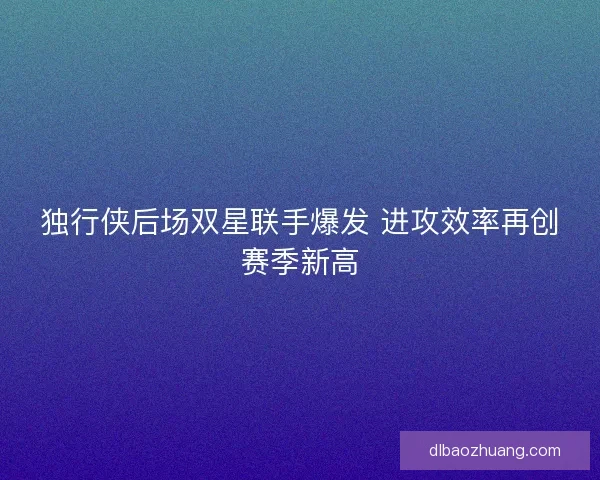独行侠后场双星联手爆发 进攻效率再创赛季新高
