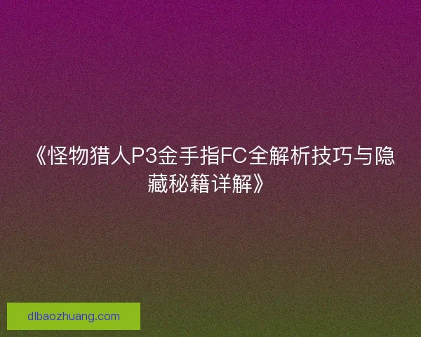 《怪物猎人P3金手指FC全解析技巧与隐藏秘籍详解》