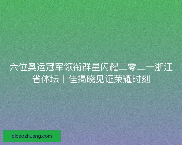 六位奥运冠军领衔群星闪耀二零二一浙江省体坛十佳揭晓见证荣耀时刻