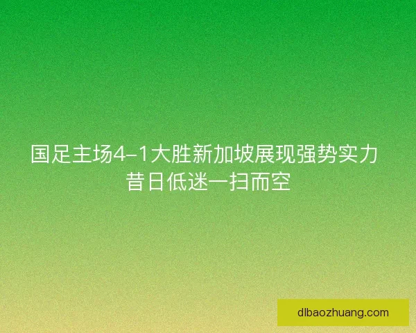 国足主场4-1大胜新加坡展现强势实力 昔日低迷一扫而空