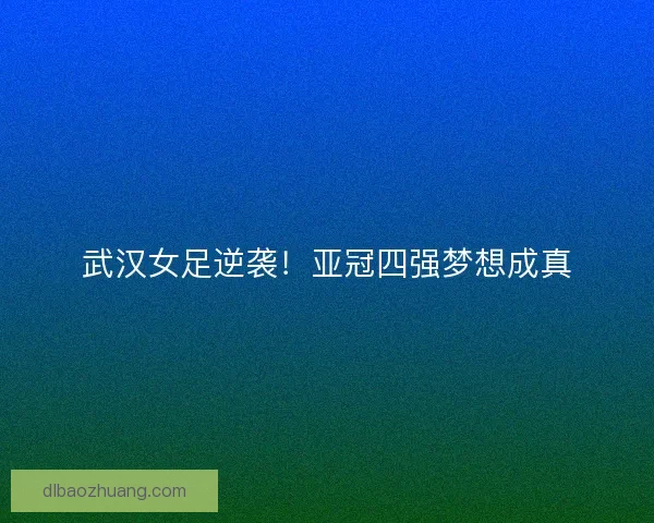 武汉女足逆袭！亚冠四强梦想成真