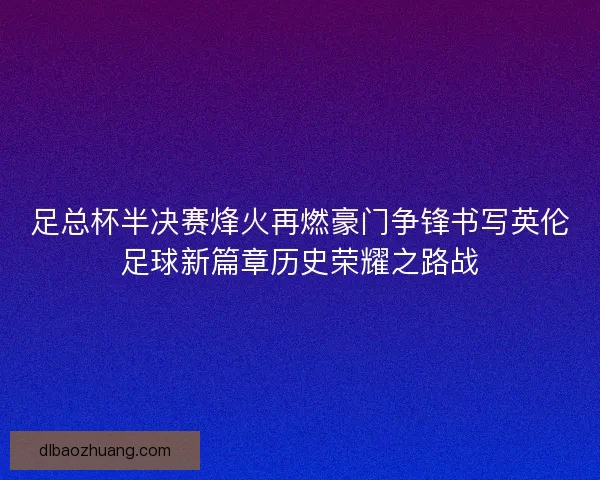 足总杯半决赛烽火再燃豪门争锋书写英伦足球新篇章历史荣耀之路战