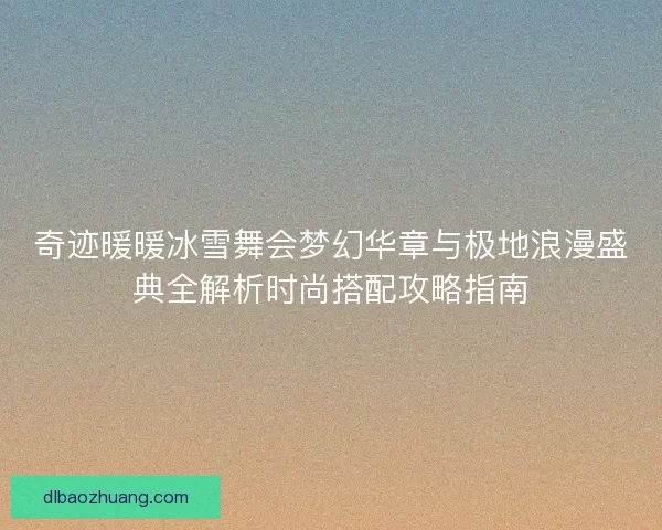 奇迹暖暖冰雪舞会梦幻华章与极地浪漫盛典全解析时尚搭配攻略指南