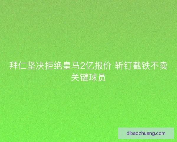 拜仁坚决拒绝皇马2亿报价 斩钉截铁不卖关键球员